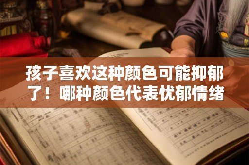 孩子喜欢这种颜色可能抑郁了！哪种颜色代表忧郁情绪