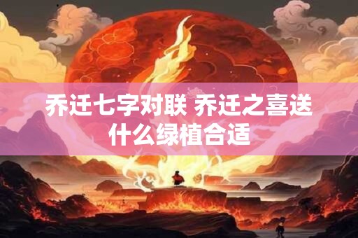 乔迁七字对联 乔迁之喜送什么绿植合适