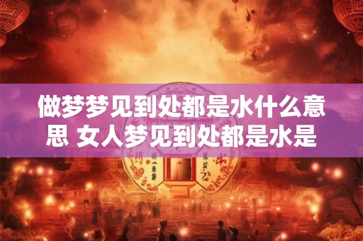做梦梦见到处都是水什么意思 女人梦见到处都是水是什么意思