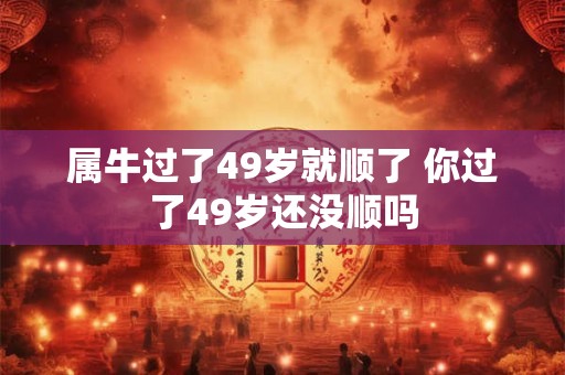 属牛过了49岁就顺了 你过了49岁还没顺吗