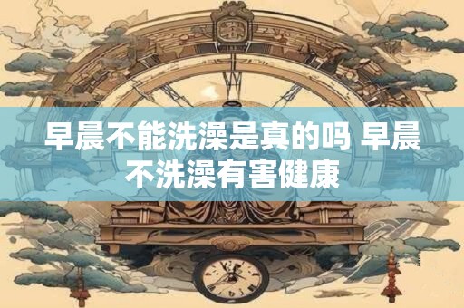 早晨不能洗澡是真的吗 早晨不洗澡有害健康