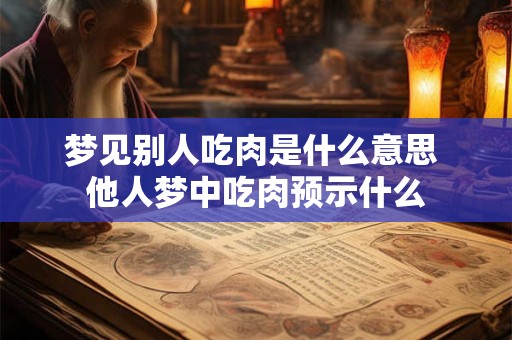 梦见别人吃肉是什么意思 他人梦中吃肉预示什么