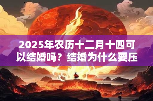 2025年农历十二月十四可以结婚吗？结婚为什么要压床？