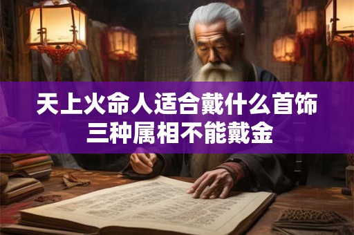 天上火命人适合戴什么首饰 三种属相不能戴金