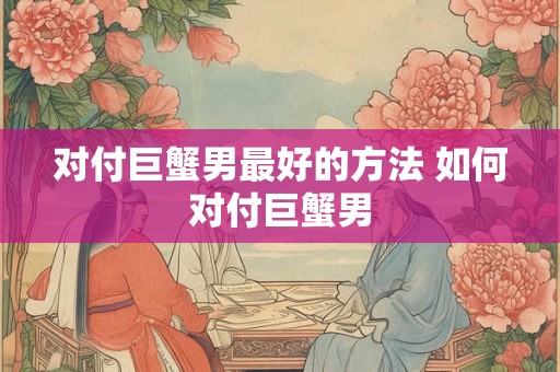 对付巨蟹男最好的方法 如何对付巨蟹男