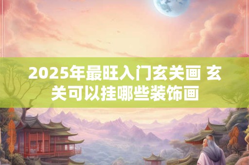 2025年最旺入门玄关画 玄关可以挂哪些装饰画