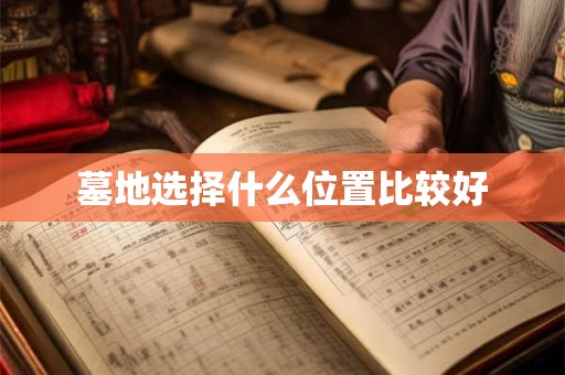 墓地选择什么位置比较好 墓地选择什么位置比较好