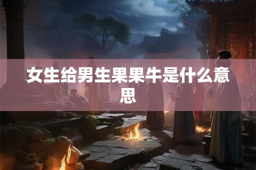 女生给男生果果牛是什么意思