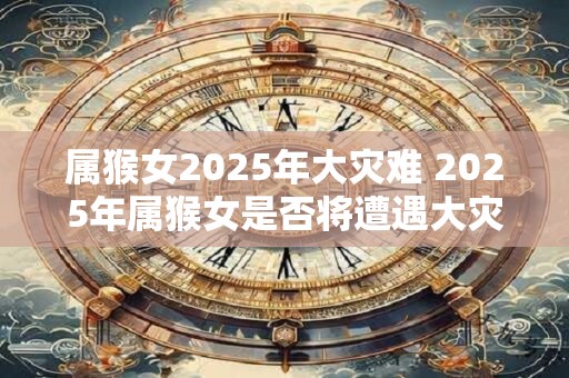 属猴女2025年大灾难 2025年属猴女是否将遭遇大灾难