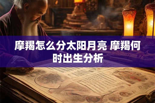 摩羯怎么分太阳月亮 摩羯何时出生分析