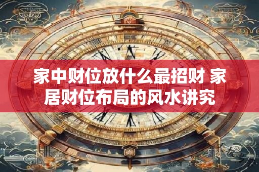 家中财位放什么最招财 家居财位布局的风水讲究