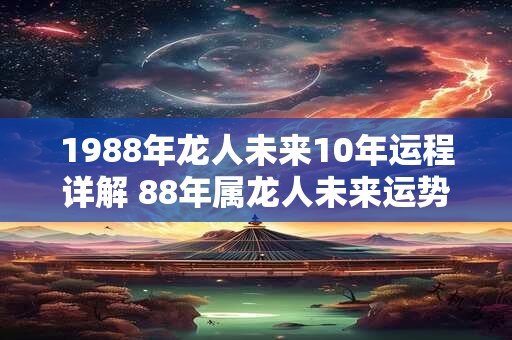 1988年龙人未来10年运程详解 88年属龙人未来运势 1988年龙人未来10年运程详解 88年属龙人未来运势
