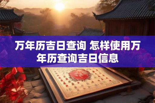 万年历吉日查询 怎样使用万年历查询吉日信息