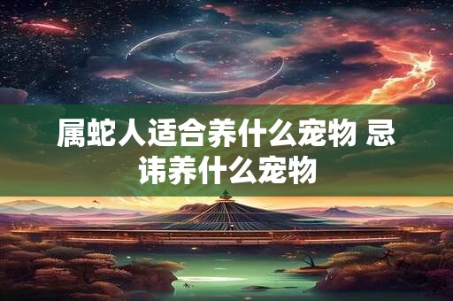 属蛇人适合养什么宠物 忌讳养什么宠物 属蛇人适合养什么宠物 忌讳养什么宠物