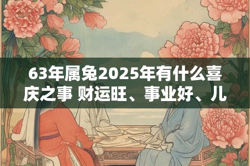 63年属兔2025年有什么喜庆之事 财运旺、事业好、儿女成家