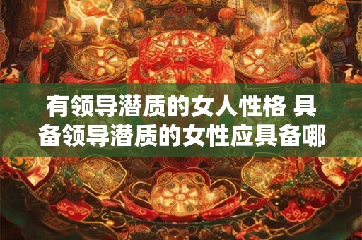 有领导潜质的女人性格 具备领导潜质的女性应具备哪些性格特质