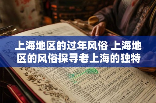 上海地区的过年风俗 上海地区的风俗探寻老上海的独特韵味 上海地区的过年风俗 上海地区的风俗探寻老上海的独特韵味