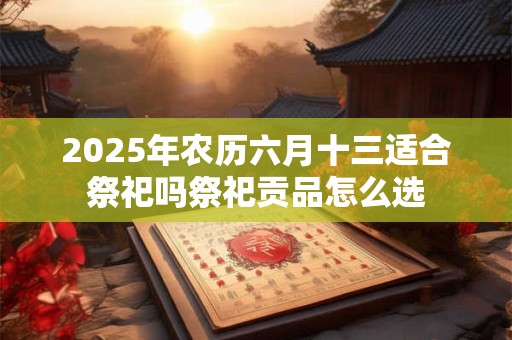 2025年农历六月十三适合祭祀吗祭祀贡品怎么选