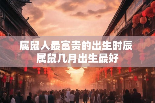 属鼠人最富贵的出生时辰 属鼠几月出生最好