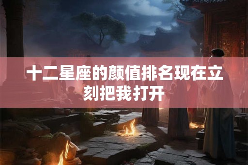 十二星座的颜值排名现在立刻把我打开