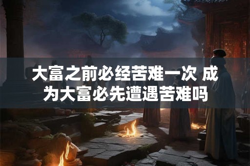 大富之前必经苦难一次 成为大富必先遭遇苦难吗
