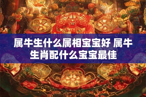 属牛生什么属相宝宝好 属牛生肖配什么宝宝最佳