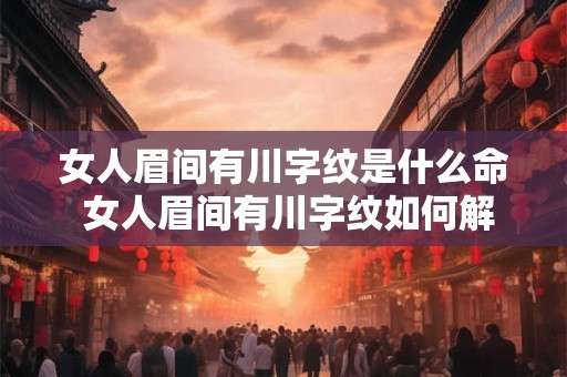 女人眉间有川字纹是什么命 女人眉间有川字纹如何解