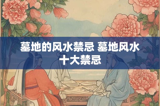墓地的风水禁忌 墓地风水十大禁忌