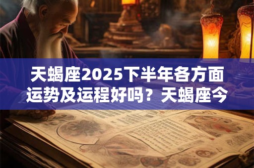 天蝎座2025下半年各方面运势及运程好吗？天蝎座今年整体运势分析