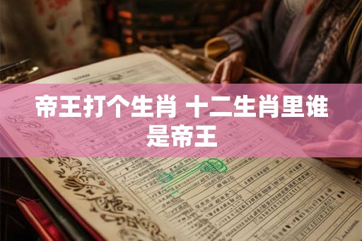 帝王打个生肖 十二生肖里谁是帝王