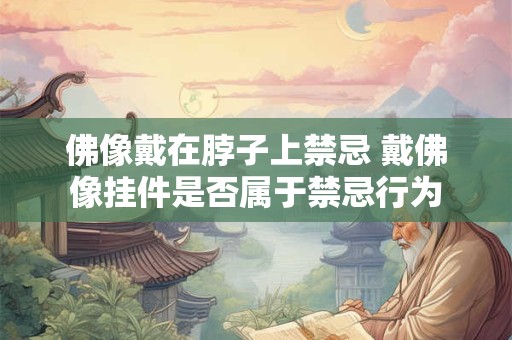 佛像戴在脖子上禁忌 戴佛像挂件是否属于禁忌行为