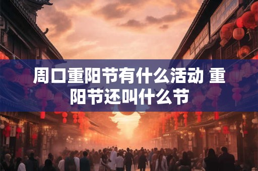 周口重阳节有什么活动 重阳节还叫什么节
