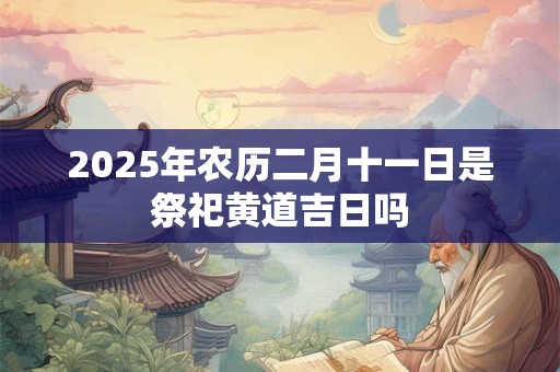 2025年农历二月十一日是祭祀黄道吉日吗