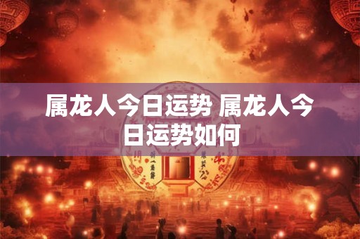 属龙人今日运势 属龙人今日运势如何