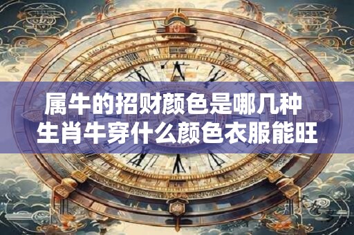 属牛的招财颜色是哪几种 生肖牛穿什么颜色衣服能旺财