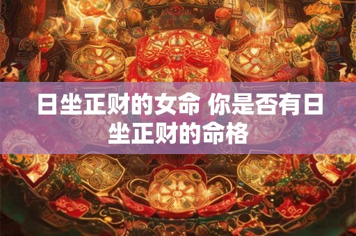 日坐正财的女命 你是否有日坐正财的命格