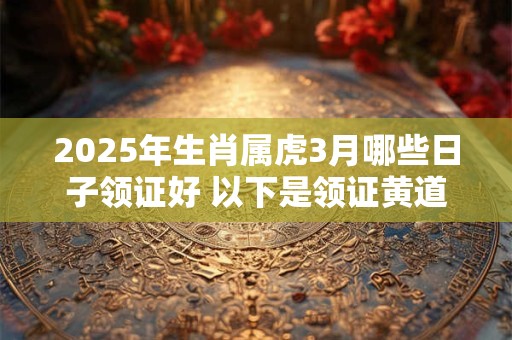 2025年生肖属虎3月哪些日子领证好 以下是领证黄道吉日