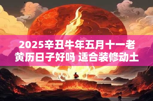 2025辛丑牛年五月十一老黄历日子好吗 适合装修动土吗