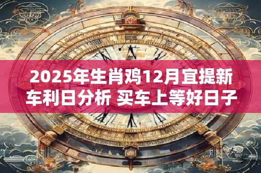 2025年生肖鸡12月宜提新车利日分析 买车上等好日子