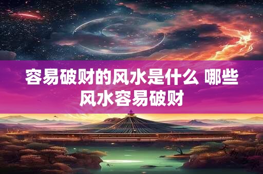 容易破财的风水是什么 哪些风水容易破财