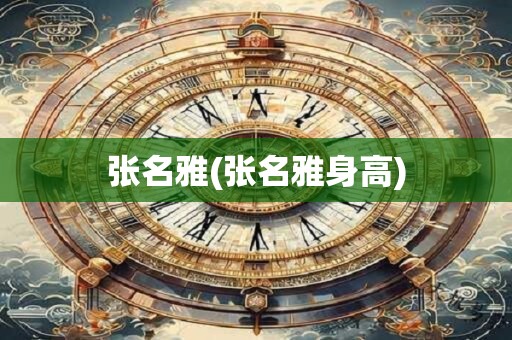 张名雅(张名雅身高)