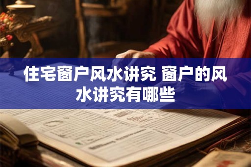 住宅窗户风水讲究 窗户的风水讲究有哪些