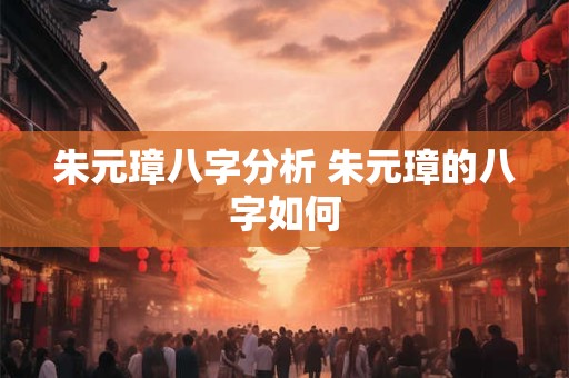 朱元璋八字分析 朱元璋的八字如何