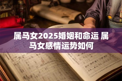 属马女2025婚姻和命运 属马女感情运势如何 属马女2025婚姻和命运 属马女感情运势如何
