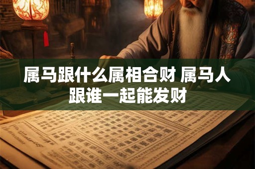 属马跟什么属相合财 属马人跟谁一起能发财