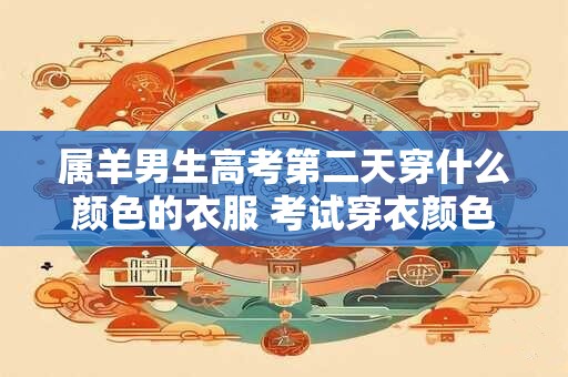 属羊男生高考第二天穿什么颜色的衣服 考试穿衣颜色禁忌