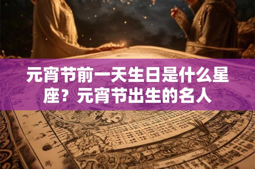 元宵节前一天生日是什么星座？元宵节出生的名人