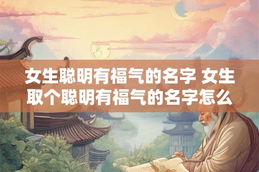 女生聪明有福气的名字 女生取个聪明有福气的名字怎么选