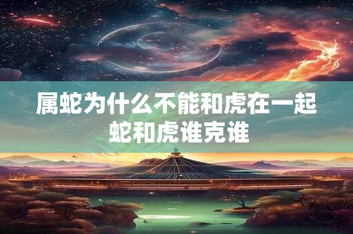 属蛇为什么不能和虎在一起 蛇和虎谁克谁