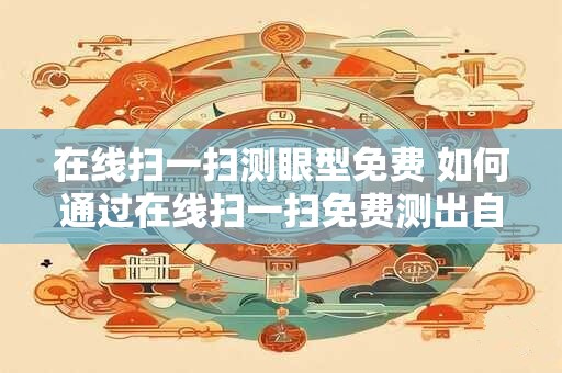 在线扫一扫测眼型免费 如何通过在线扫一扫免费测出自己的眼型
